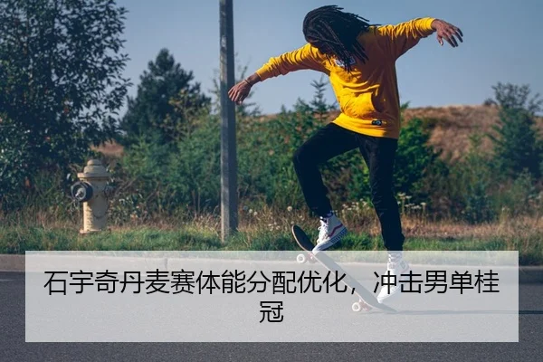 石宇奇丹麦赛体能分配优化，冲击男单桂冠